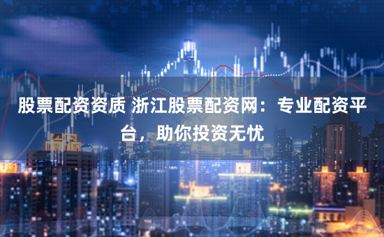 股票配资资质 浙江股票配资网:专业配资平台,助你投资无忧