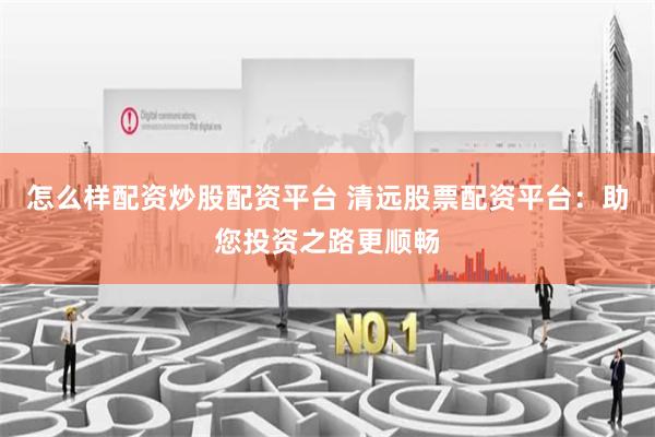 怎么样配资炒股配资平台 清远股票配资平台:助您投资之路更顺畅