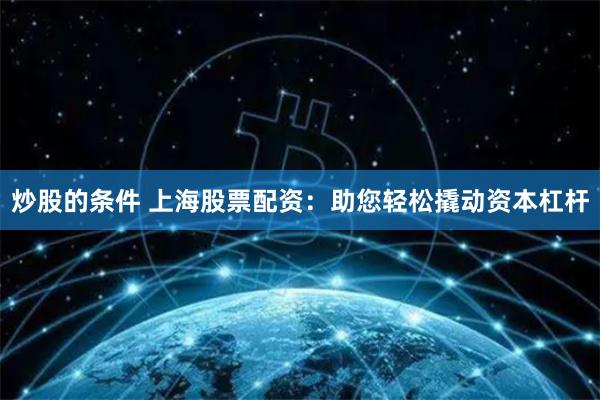 炒股的条件 上海股票配资：助您轻松撬动资本杠杆