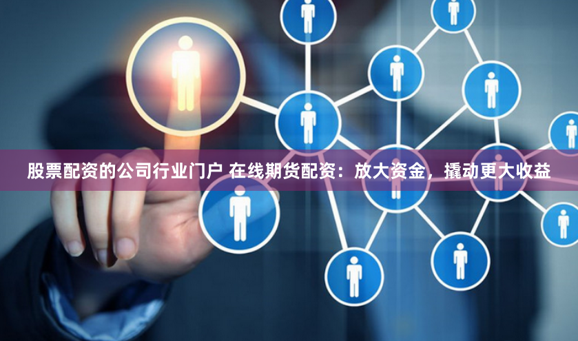 股票配资的公司行业门户 在线期货配资：放大资金，撬动更大收益