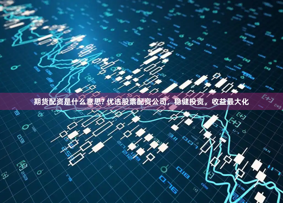期货配资是什么意思? 优选股票配资公司,稳健投资,收益最大化