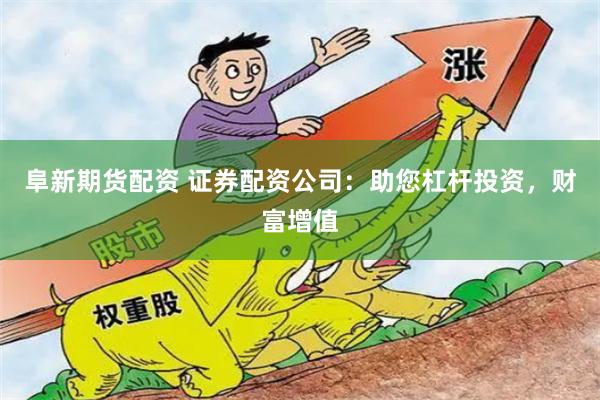 阜新期货配资 证券配资公司:助您杠杆投资,财富增值