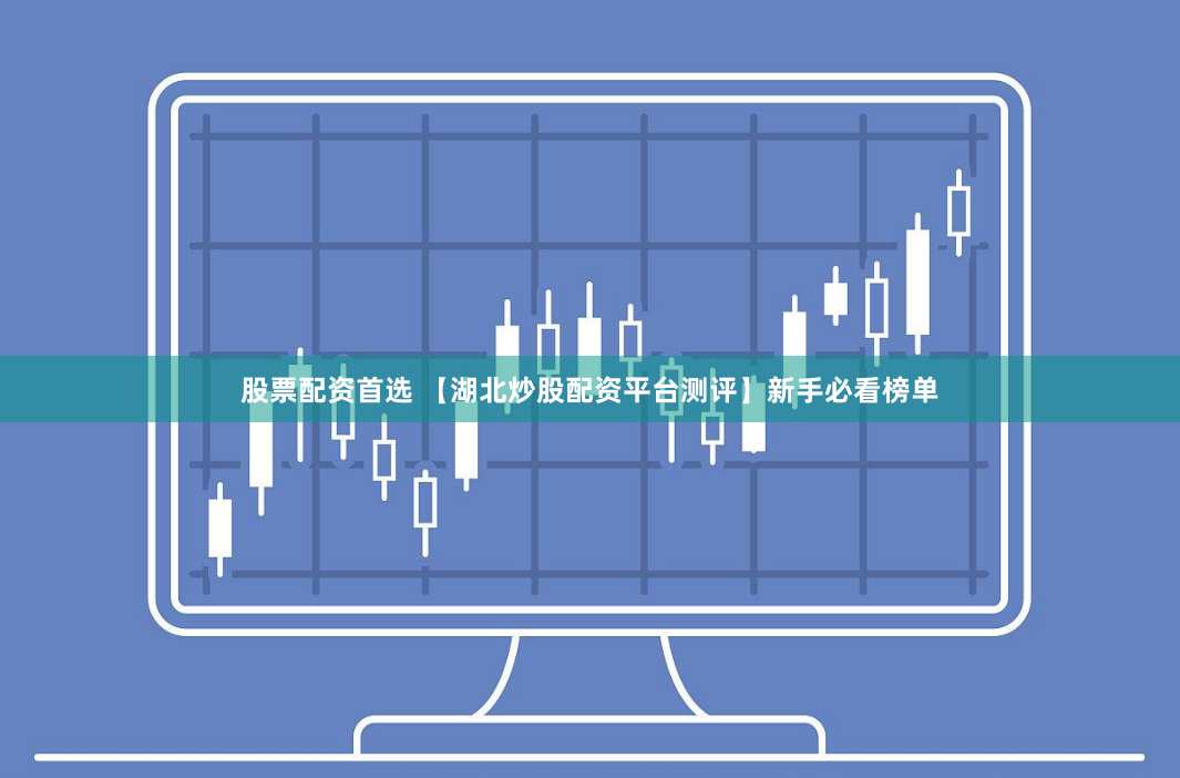股票配资首选 【湖北炒股配资平台测评】新手必看榜单