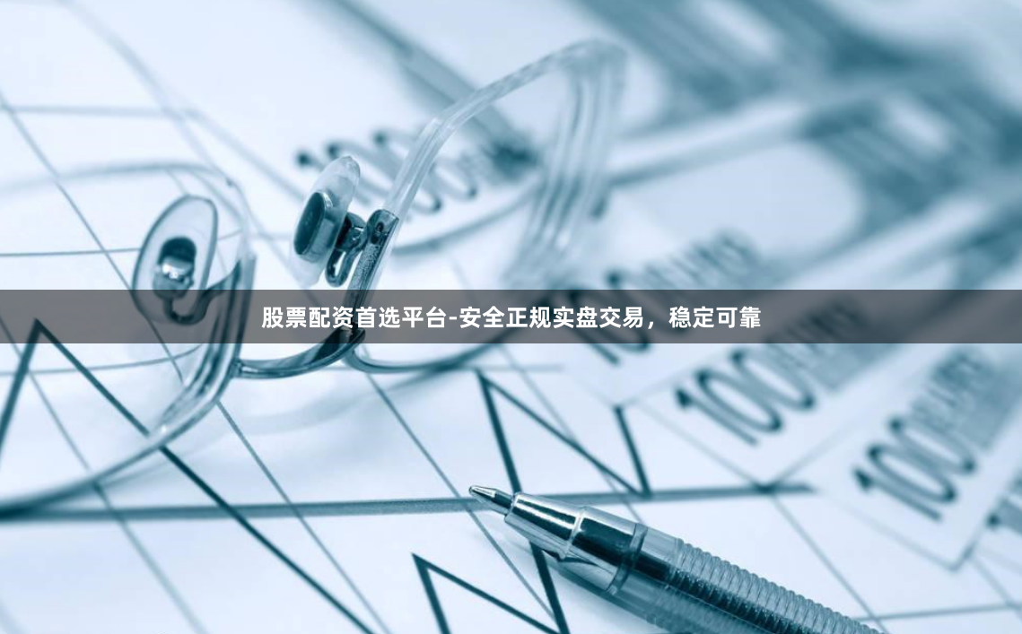 股票配资首选平台-安全正规实盘交易,稳定可靠
