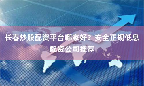 长春炒股配资平台哪家好？安全正规低息配资公司推荐