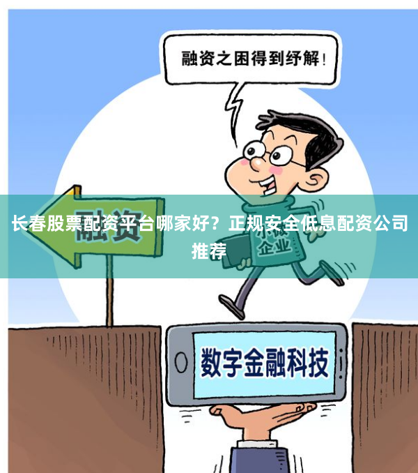 长春股票配资平台哪家好？正规安全低息配资公司推荐
