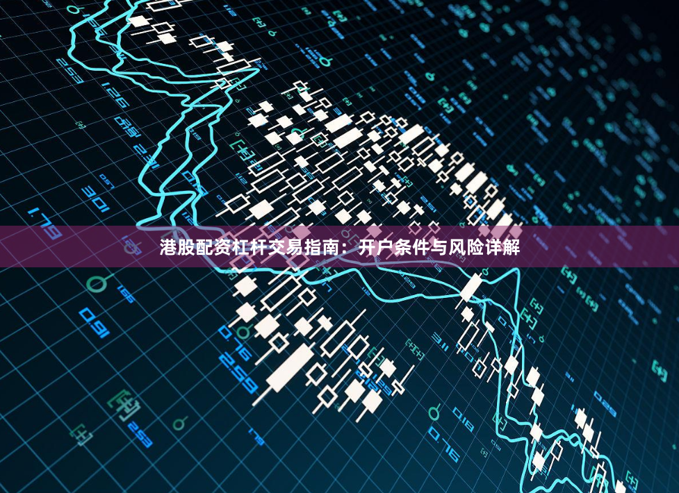 港股配资杠杆交易指南：开户条件与风险详解