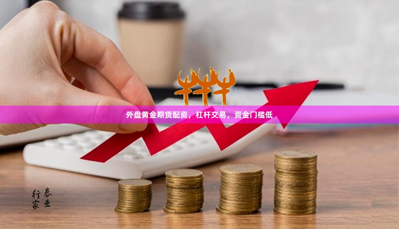 外盘黄金期货配资，杠杆交易，资金门槛低