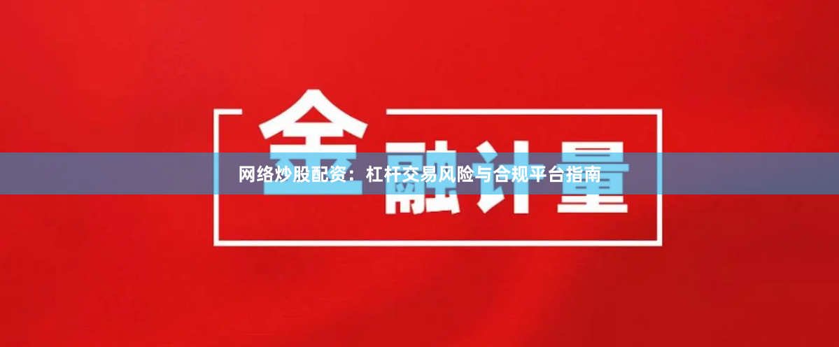 网络炒股配资：杠杆交易风险与合规平台指南
