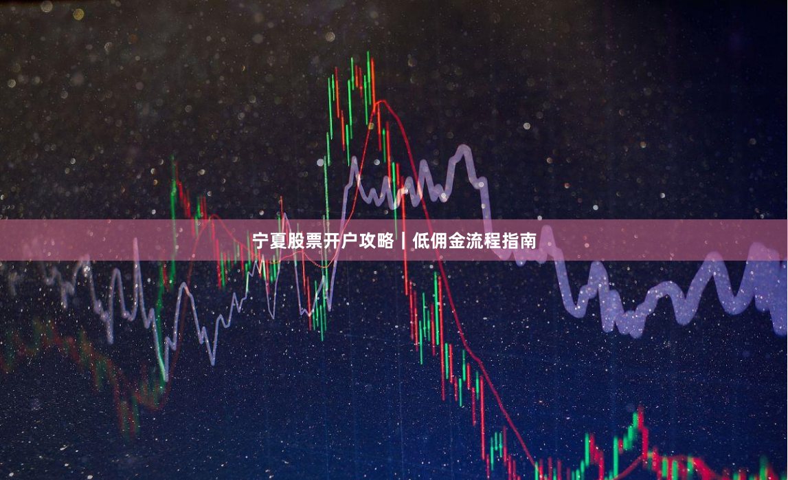 宁夏股票开户攻略｜低佣金流程指南