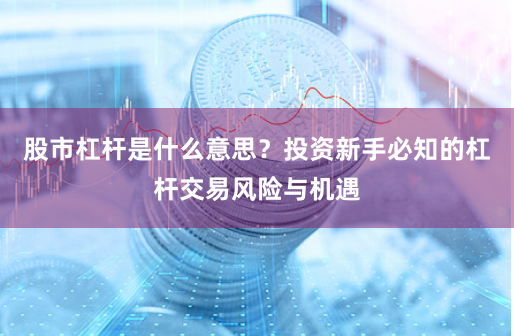 股市杠杆是什么意思？投资新手必知的杠杆交易风险与机遇