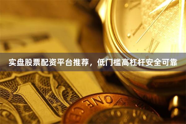 实盘股票配资平台推荐，低门槛高杠杆安全可靠