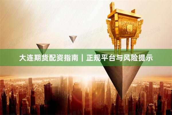 大连期货配资指南｜正规平台与风险提示