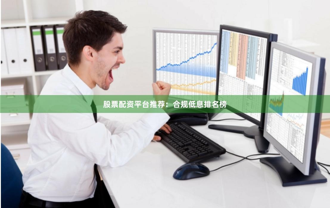 股票配资平台推荐：合规低息排名榜