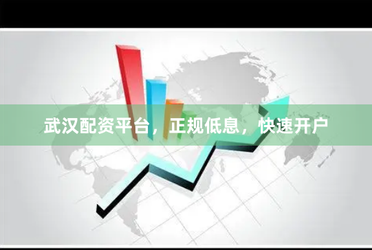 武汉配资平台，正规低息，快速开户