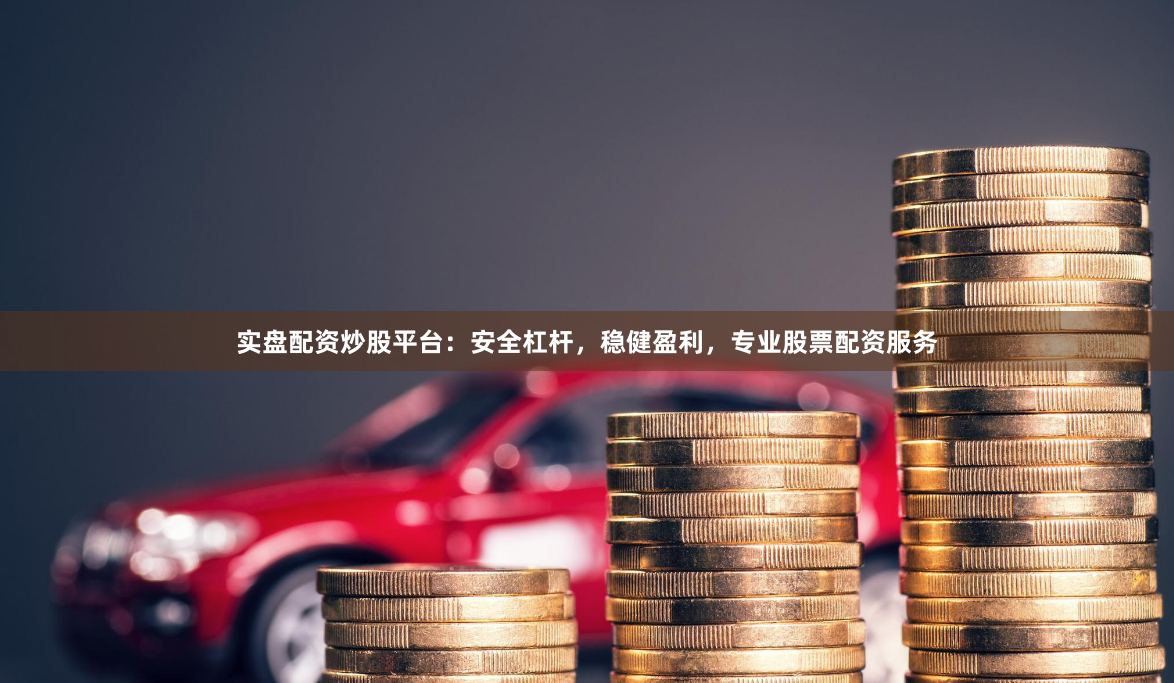 实盘配资炒股平台：安全杠杆，稳健盈利，专业股票配资服务