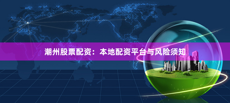 潮州股票配资：本地配资平台与风险须知