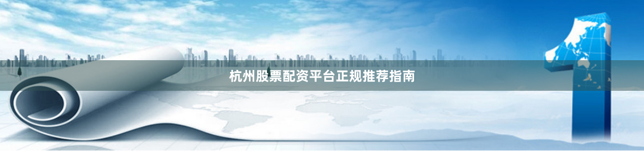 杭州股票配资平台正规推荐指南