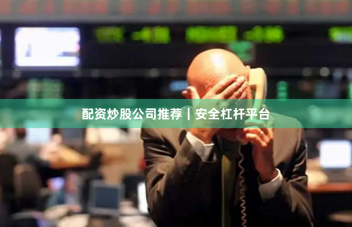 配资炒股公司推荐｜安全杠杆平台