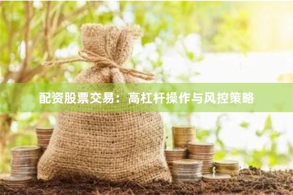 配资股票交易：高杠杆操作与风控策略