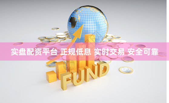 实盘配资平台 正规低息 实时交易 安全可靠