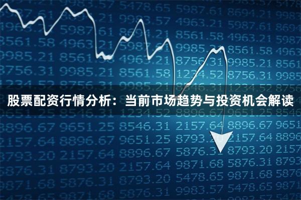 股票配资行情分析：当前市场趋势与投资机会解读
