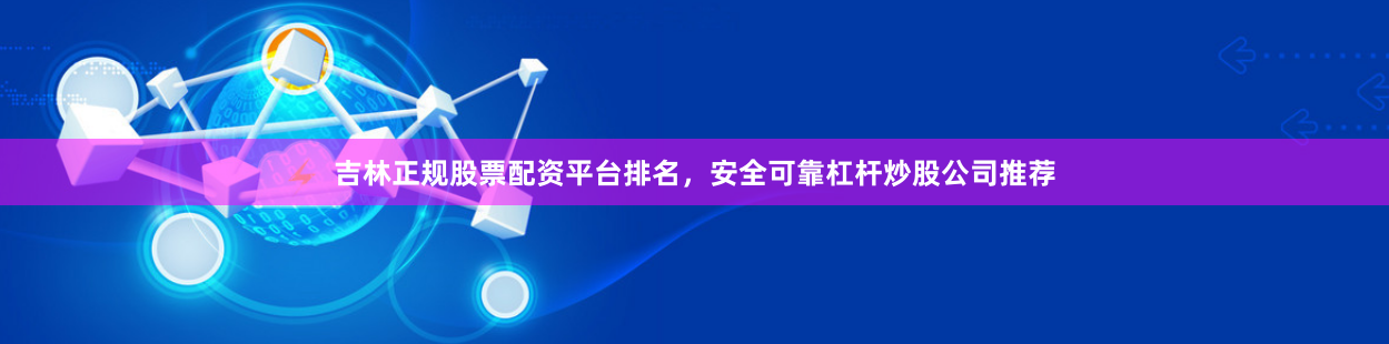 吉林正规股票配资平台排名，安全可靠杠杆炒股公司推荐