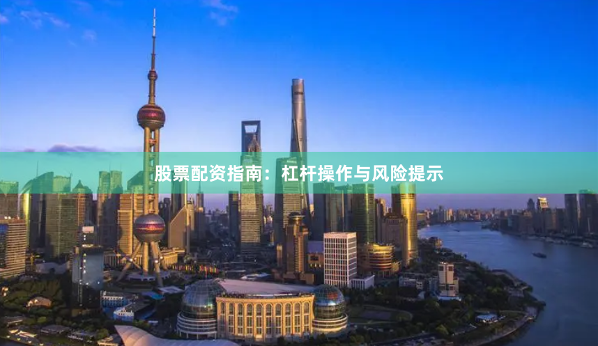 股票配资指南：杠杆操作与风险提示