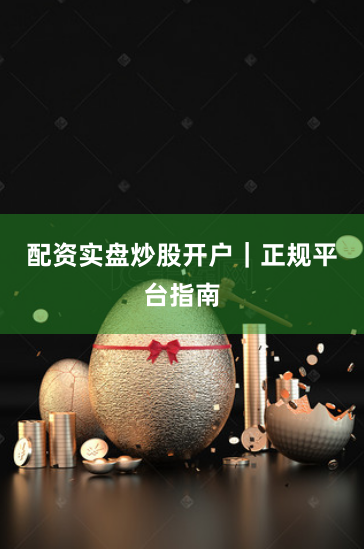 配资实盘炒股开户｜正规平台指南