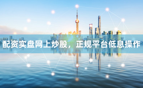配资实盘网上炒股，正规平台低息操作