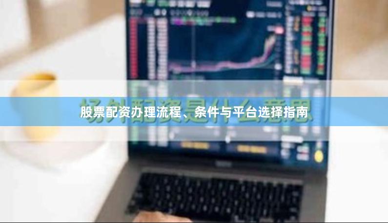股票配资办理流程、条件与平台选择指南