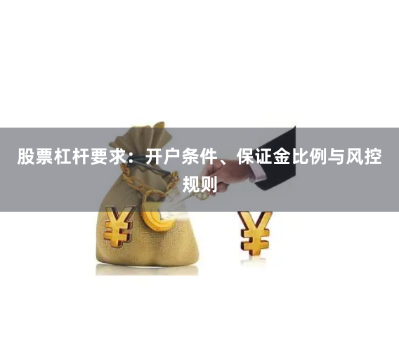 股票杠杆要求：开户条件、保证金比例与风控规则