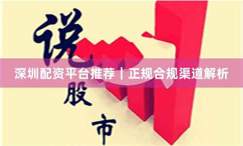 深圳配资平台推荐｜正规合规渠道解析