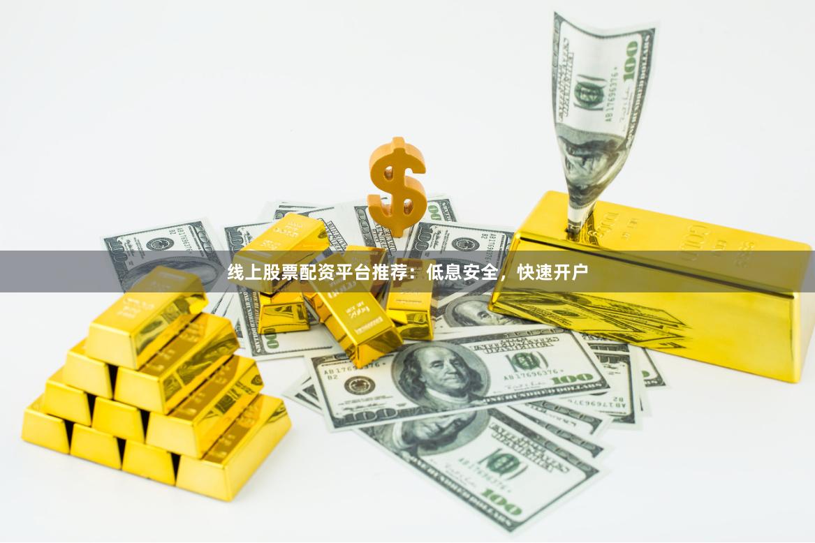 线上股票配资平台推荐：低息安全，快速开户