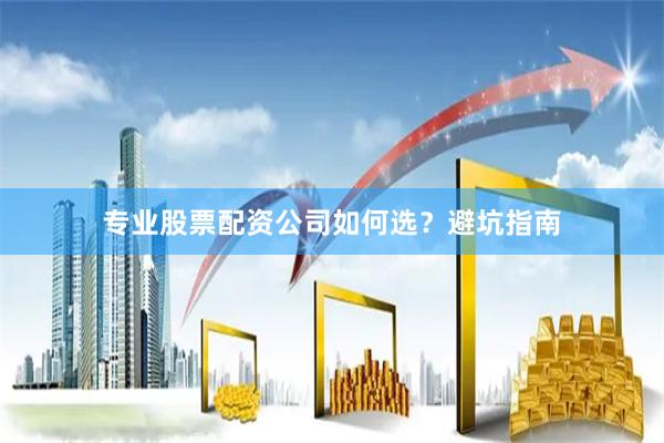 专业股票配资公司如何选？避坑指南