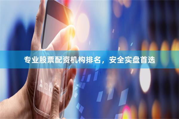 专业股票配资机构排名，安全实盘首选
