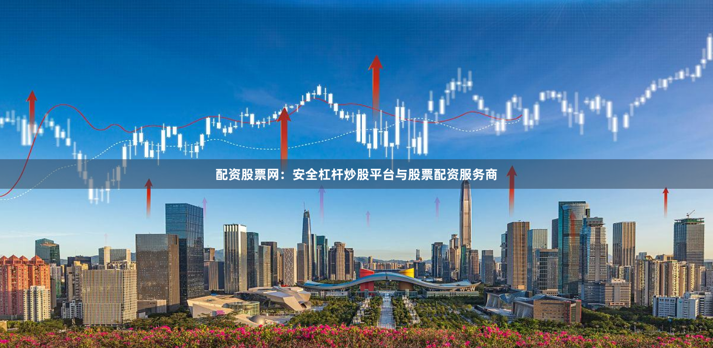 配资股票网：安全杠杆炒股平台与股票配资服务商