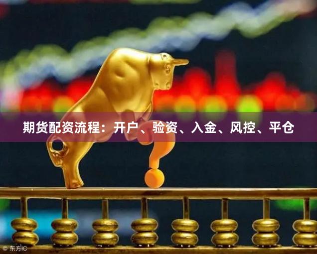 期货配资流程：开户、验资、入金、风控、平仓