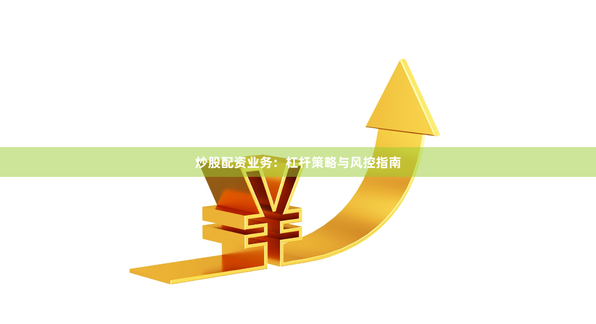 炒股配资业务：杠杆策略与风控指南