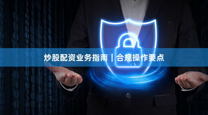 炒股配资业务指南｜合规操作要点