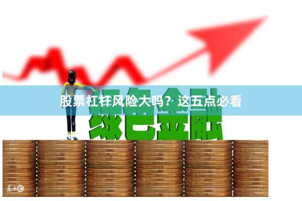 股票杠杆风险大吗？这五点必看