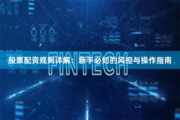 股票配资规则详解：新手必知的风控与操作指南