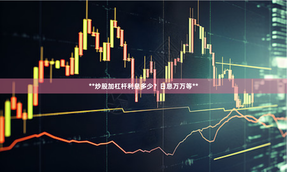 **炒股加杠杆利息多少？日息万万等**