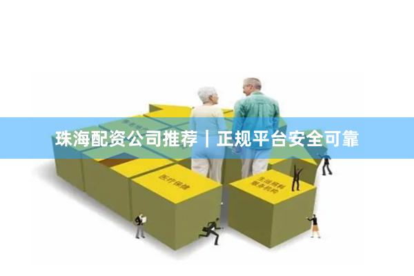 珠海配资公司推荐｜正规平台安全可靠