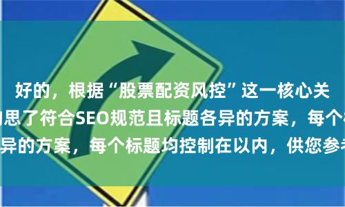 好的，根据“股票配资风控”这一核心关键词，为您精心构思了符合SEO规范且标题各异的方案，每个标题均控制在以内，供您参考选用：