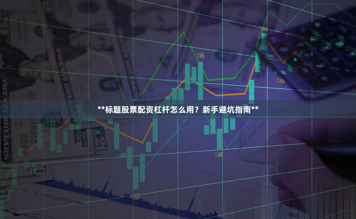 **标题股票配资杠杆怎么用？新手避坑指南**
