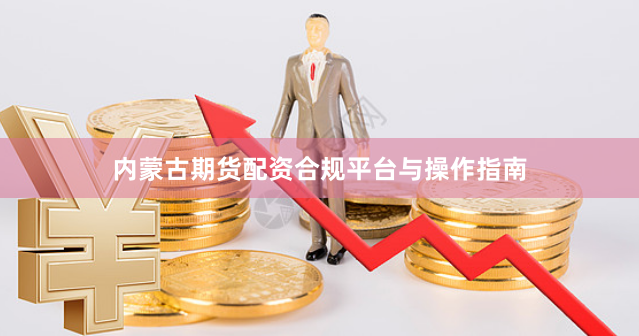 内蒙古期货配资合规平台与操作指南
